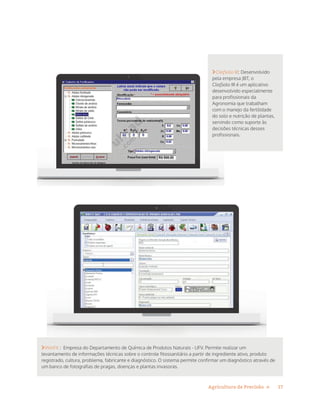 17Agricultura de Precisão »
CliqSolo III: Desenvolvido
pela empresa JBT, o
CliqSolo III é um aplicativo
desenvolvido especialmente
para profissionais da
Agronomia que trabalham
com o manejo da fertilidade
do solo e nutrição de plantas,
servindo como suporte às
decisões técnicas desses
profissionais.
WinFit : Empresa do Departamento de Química de Produtos Naturais - UFV. Permite realizar um
levantamento de informações técnicas sobre o controle fitossanitário a partir de ingrediente ativo, produto
registrado, cultura, problema, fabricante e diagnóstico. O sistema permite confirmar um diagnóstico através de
um banco de fotografias de pragas, doenças e plantas invasoras.
 