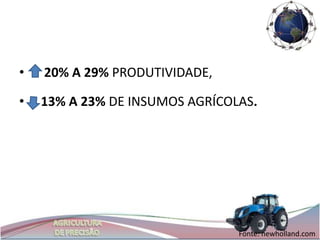•   20% A 29% PRODUTIVIDADE,

•   13% A 23% DE INSUMOS AGRÍCOLAS.




                                Fonte: newholland.com
 