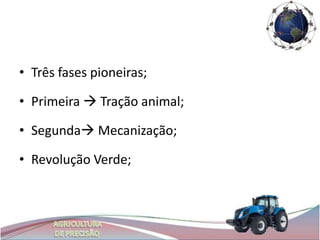 • Três fases pioneiras;

• Primeira  Tração animal;

• Segunda Mecanização;

• Revolução Verde;
 