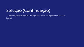 Solução (Continuação)
Consumo Variável = (40 ha 60 kg/ha) + (30 ha 120 kg/ha) + (30 ha 140
kg/ha)
 