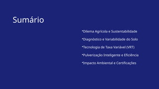 Sumário
•Dilema Agrícola e Sustentabilidade
•Diagnóstico e Variabilidade do Solo
•Tecnologia de Taxa Variável (VRT)
•Pulverização Inteligente e Eficiência
•Impacto Ambiental e Certificações
 