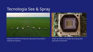 Tecnologia See & Spray
Máquinas modernas em lavouras: agricultura de precisão e
redução de impactos.
Sensor da câmera: tecnologia See & Spray para
agricultura de precisão.
 