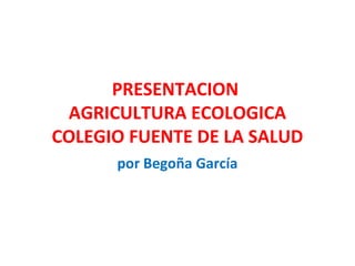 PRESENTACION
 AGRICULTURA ECOLOGICA
COLEGIO FUENTE DE LA SALUD
      por Begoña García
 