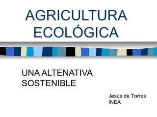 AGRICULTURA
ECOLÓGICA
UNA ALTENATIVA
SOSTENIBLE
Jesús de Torres
INEA
 