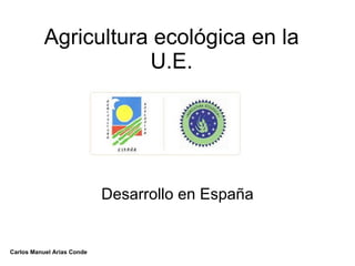 Agricultura ecológica en la U.E. Desarrollo en España Carlos Manuel Arias Conde 