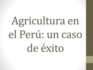 Agricultura en
el Perú: un caso
de éxito
 