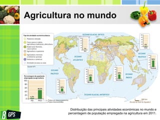 Agricultura no mundo
Distribuição das principais atividades económicas no mundo e
percentagem de população empregada na agricultura em 2011.
 