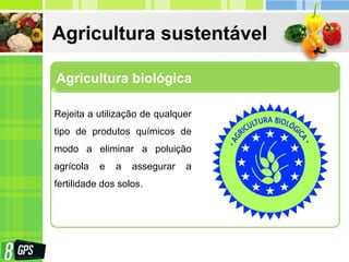 Agricultura sustentável
Agricultura biológica
Rejeita a utilização de qualquer
tipo de produtos químicos de
modo a eliminar a poluição
agrícola e a assegurar a
fertilidade dos solos.
 