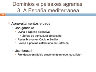 Aproveitamentos e usos Uso gandeiro Ovina e caprina extensiva Zonas de agricultura de secaño Reses bravas en Cádiz e Sevilla Bovina e porcina estabulada en Cataluña Uso forestal Frondosas de rápido crecemento (chopo, eucalipto) Dominios e paisaxes agrarias  3. A España mediterránea 
