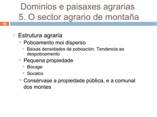 Estrutura agraria Poboamento moi disperso Baixas densidades de poboación. Tendencia ao despoboamento Pequena propiedade Bocage Socalco Consérvase a propiedade pública, e a comunal dos montes Dominios e paisaxes agrarias  5. O sector agrario de montaña 