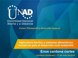 Agricultura familiar y sistemas alimentarios
inclusivos para el desarrollo rural sostenible
Enos cardona cortes
Curso: Planeación y desarrollo regional
Cimitarra Santander – 17 de Julio de 2019
 