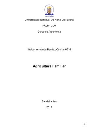 Universidade Estadual Do Norte Do Paraná

              FALM- CLM

          Curso de Agronomia




  Waldyr Armando Benitez Cunha -6516




      Agricultura Familiar




             Bandeirantes

                 2012




                                           1
 
