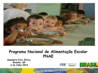Programa Nacional de Alimentação Escolar
                  PNAE
Seminário PAA África,
     Brasília –DF
  2 de Julho 2012
 