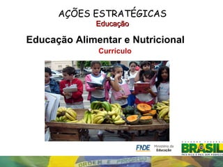 AÇÕES ESTRATÉGICAS
              Educação

Educação Alimentar e Nutricional
              Currículo
 