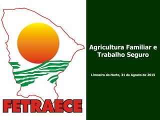 Agricultura Familiar e
Trabalho Seguro
Limoeiro do Norte, 31 de Agosto de 2015
 