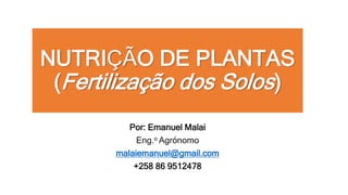 NUTRIÇÃO DE PLANTAS
(Fertilização dos Solos)
Por: Emanuel Malai
Eng.o Agrónomo
malaiemanuel@gmail.com
+258 86 9512478
 