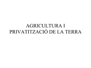 AGRICULTURA I
PRIVATITZACIÓ DE LA TERRA
 