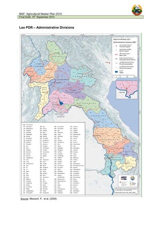 MAF: Agricultural Master Plan 2015
Final Draft, 15
th
September 2010
Lao PDR – Administrative Divisions
Source: Messerli, P. et.al. (2008)
 