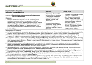 MAF: Agricultural Master Plan 2015
Final Draft, 15
th
September 2010
ANNEX 6
Implementation Programs
Objectives and Key Measures
Outcome Targets 2015
Program 3: Sustainable production patterns, land allocation
and rural development
Objectives:
• Principal objectives of Program 3 include establishing more
sustainable production patterns, complete land and forest
allocation, and support rural development in high-priority poverty
districts, applying an approach to sustainable natural resource
management which is based on the specific potentials, the
socio-economic situation and on the agro-ecological conditions
in each region.
The concept of sustainable
use of diminishing resources
is firmly rooted in the mind
set, actual behaviour and
land use practices of all
stakeholders.
Eco-agricultural adaptation
measures to climate change
preserve the long term
production potential of natural
resources.
- Expansion of commercial cropping
systems in suitable areas
- Land allocation is completed
- Farmers’ real incomes raised
- Farmers in upland areas have fully
adopted sustainable rotational
production systems
- Specific regulations of land use
planning and monitoring system
- Farmers resilient to climate
change induced disasters
Key Measures of Program 3:
(1) MAF will rigorously promote conservation agriculture techniques, as developed by a number of International Organizations (e.g. FAO) and adapted to Lao
conditions by NAFRI, agroforestry, and eco-agriculture technologies already proven effective in stabilizing shifting cultivation throughout the country.
(2) MAF will expand its sub-basin land use planning program to include the principles of agro-ecosystem analysis linked to proposing climate change
mitigation and adaptation measures that will contribute to stabilizing shifting cultivation and adoption of eco-agriculture by upland communities.
(3) In cooperation with local authorities, participatory “Village Development Planning” will identify articulated needs of the rural population, thereby integrating
rural men and women into a process of “grass roots democracy”, aggregate the collected data in a “bottom-up” planning process on the kumban and district
levels, and use the data to optimize the allocation of scare investment resource (public and private) according to expressed real needs in rural development
and for specific sector planning.
(4) Based on identified needs and market opportunities, MAF - in cooperation with local authorities and the private sector - will actively promote off-farm
income and employment opportunities, especially in the more remote areas, including processing and trading of agricultural and forestry products,
handicrafts, agro- and eco-tourism (home stays and cultural expose programs).
(5) Facilitate and accelerate implementation of climate change adaptation measures, such as: climate smart land use planning, awareness programs on
slash and burn land use change, remote sensing analysis for sustainable land management
(6) Demonstrate the impacts of mitigation and adaptation measures to address climate change, MAF will work with the Food and Agricultural Organization of the
United Nations (FAO) to conduct an Agricultural Census that will serve as a baseline against which progress can be measured.
(7) MAF will promote the dissemination and use of biogas facilities to partly replace fire wood with intended positive impacts not only on the environment, but
also on the living situation of rural women (link to Program 6).
(8) Based on the assessment of local agro-ecological potentials, empirical surveys on needs of the local population and on the analysis of market demand for
specific agricultural products, NAFES will intensify promoting the concept of the “Lao Extension Approach Plus” (‘LEA+’), to be implemented by
adequately qualified agricultural extension staff on the local level (link to Programs 7).
 