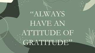 “ALWAYS
HAVE AN
ATTITUDE OF
GRATITUDE”
 