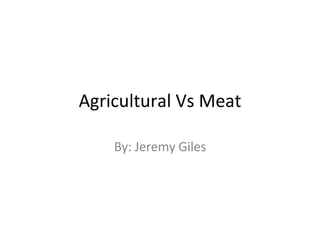 Agricultural Vs Meat By: Jeremy Giles 
