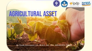 By: Pandu Kurniawan, S.E., M.Acc., akt., CPA., ASEAN CPA., CRMO.
Agricultural Asset
 