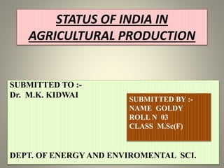 STATUS OF INDIA IN
AGRICULTURAL PRODUCTION
SUBMITTED TO :-
Dr. M.K. KIDWAI
DEPT. OF ENERGY AND ENVIROMENTAL SCI.
SUBMITTED BY :-
NAME GOLDY
ROLL N 03
CLASS M.Sc(F)
 