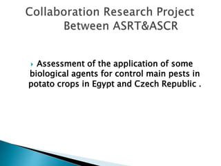  Assessment of the application of some
biological agents for control main pests in
potato crops in Egypt and Czech Republic .
 