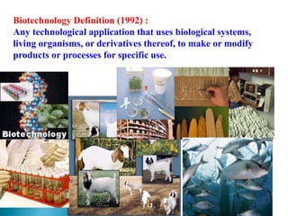 Biotechnology Definition (1992) :
Any technological application that uses biological systems,
living organisms, or derivatives thereof, to make or modify
products or processes for specific use.
 