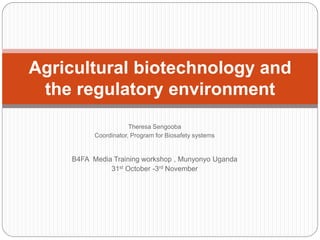 Agricultural biotechnology and
the regulatory environment
Theresa Sengooba
Coordinator, Program for Biosafety systems

B4FA Media Training workshop , Munyonyo Uganda
31st October -3rd November

 