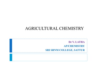 AGRICULTURAL CHEMISTRY
Dr V. LATHA
AP/CHEMISTRY
SRI SRNM COLLEGE, SATTUR
 