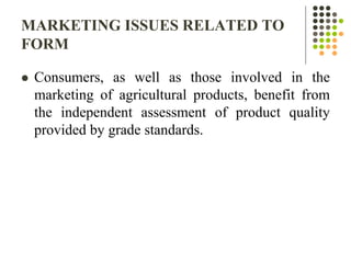 MARKETING ISSUES RELATED TO
FORM
 Consumers, as well as those involved in the
marketing of agricultural products, benefit from
the independent assessment of product quality
provided by grade standards.
 
