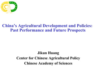 Jikun Huang Center for Chinese Agricultural Policy Chinese Academy of Sciences China’s Agricultural Development and Policies:  Past Performance and Future Prospects 