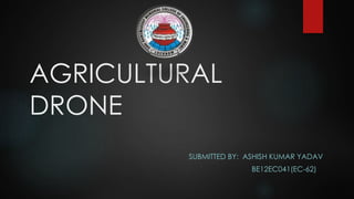 AGRICULTURAL
DRONE
SUBMITTED BY: ASHISH KUMAR YADAV
BE12EC041(EC-62)
 