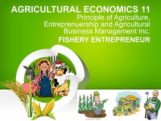AGRICULTURAL ECONOMICS 11
Principle of Agriculture,
Entreprenuership and Agricultural
Business Management Inc.
FISHERY ENTREPRENEUR
 