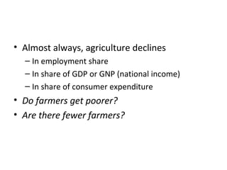 • Almost always, agriculture declines
– In employment share
– In share of GDP or GNP (national income)
– In share of consumer expenditure
• Do farmers get poorer?
• Are there fewer farmers?
 