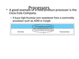 Processors• A good example of a food product processor is the
Coca-Cola Company.
– It buys high-fructose corn sweetener from a commodity
processor such as ADM or Cargill.
 