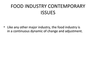 FOOD INDUSTRY CONTEMPORARY
ISSUES
• Like any other major industry, the food industry is
in a continuous dynamic of change and adjustment.
 