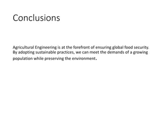 Conclusions
Agricultural Engineering is at the forefront of ensuring global food security.
By adopting sustainable practices, we can meet the demands of a growing
population while preserving the environment.
 