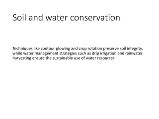 Soil and water conservation
Techniques like contour plowing and crop rotation preserve soil integrity,
while water management strategies such as drip irrigation and rainwater
harvesting ensure the sustainable use of water resources.
 