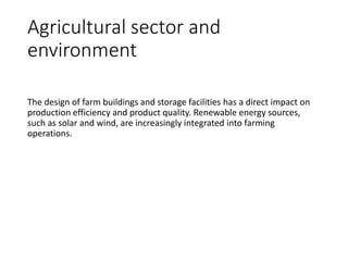 Agricultural sector and
environment
The design of farm buildings and storage facilities has a direct impact on
production efficiency and product quality. Renewable energy sources,
such as solar and wind, are increasingly integrated into farming
operations.
 