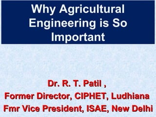Why Agricultural 
Engineering is So 
Important 
DDrr.. RR.. TT.. PPaattiill ,, 
FFoorrmmeerr DDiirreeccttoorr,, CCIIPPHHEETT,, LLuuddhhiiaannaa 
FFmmrr VViiccee PPrreessiiddeenntt,, IISSAAEE,, NNeeww DDeellhhii 
 