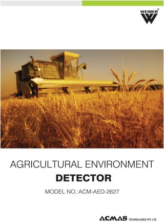 R

AGRICULTURAL ENVIRONMENT
DETECTOR
MODEL NO.:ACM-AED-2627

TECHNOLOGIES PVT. LTD.

 