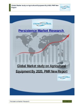 Global Market study on Agricultural Equipment By 2020, PMR New
Report
Persistence Market Research
Global Market study on Agricultural
Equipment By 2020, PMR New Report
Persistence Market Research 1
 