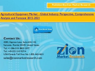 Published By:Zion Market Research
Agricultural Equipment Market - Global Industry Perspective, Comprehensive
Analysis and Forecast 2015-2021
Contact Us:
4283, Express Lane, Suite 634-143,
Sarasota, Florida 34249, United States
Tel: +1-386-310-3803 GMT
Tel: +49-322 210 92714
USA/Canada Toll Free No.1-855-465-4651
sales@zionmarketresearch.com
 