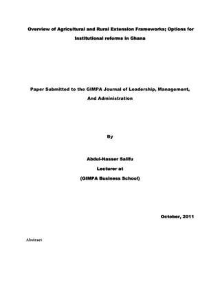 Overview of Agricultural and Rural Extension Frameworks; Options for
Institutional reforms in Ghana

Paper Submitted to the GIMPA Journal of Leadership, Management,
And Administration

By

Abdul-Nasser Salifu
Lecturer at
(GIMPA Business School)

October, 2011

Abstract

 