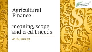 Agricultural
Finance :
meaning, scope
and credit needs
Anshul Phaugat
 
