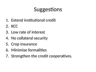 Suggestions
1. Extend institutional credit
2. KCC
3. Low rate of interest
4. No collateral security
5. Crop insurance
6. Minimise formalities
7. Strengthen the credit cooperatives.
 