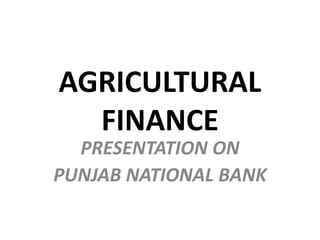 AGRICULTURAL
FINANCE
PRESENTATION ON
PUNJAB NATIONAL BANK
 