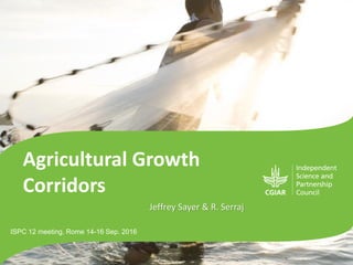 Agricultural Growth
Corridors
ISPC 12 meeting, Rome 14-16 Sep. 2016
Jeffrey Sayer & R. Serraj
 